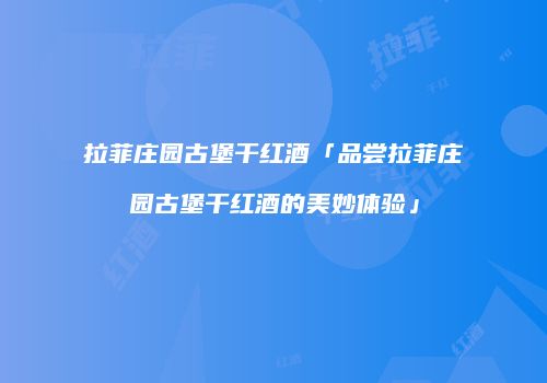 拉菲庄园古堡干红酒「品尝拉菲庄园古堡干红酒的美妙体验」