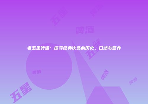 老五星啤酒：探寻经典饮品的历史、口感与营养