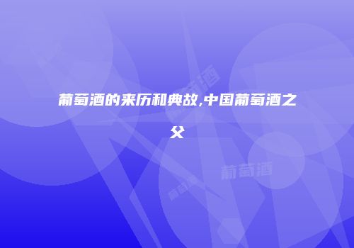 葡萄酒的来历和典故,中国葡萄酒之父