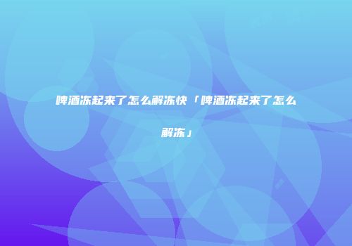 啤酒冻起来了怎么解冻快「啤酒冻起来了怎么解冻」