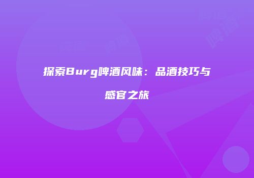 探索Burg啤酒风味：品酒技巧与感官之旅
