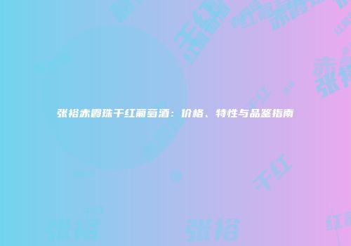 张裕赤霞珠干红葡萄酒：价格、特性与品鉴指南