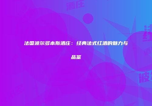 法国波尔多本斯酒庄：经典法式红酒的魅力与品鉴