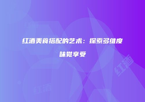 红酒美食搭配的艺术：探索多维度味觉享受