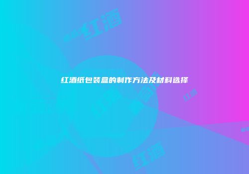 红酒纸包装盒的制作方法及材料选择