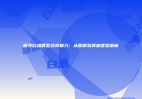 探寻白酒香型多样魅力：从馥郁到其他香型解析