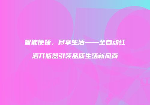 智能便捷，尽享生活——全自动红酒开瓶器引领品质生活新风尚