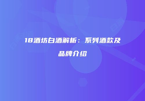 18酒坊白酒解析：系列酒款及品牌介绍