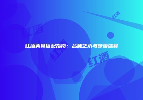 红酒美食搭配指南：品味艺术与味蕾盛宴