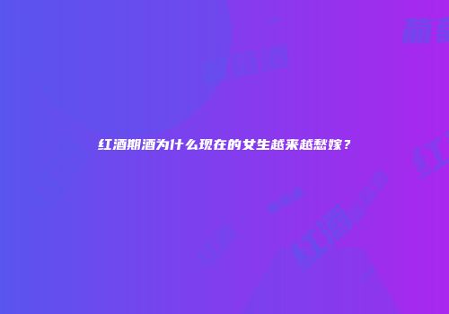 红酒期酒为什么现在的女生越来越愁嫁？