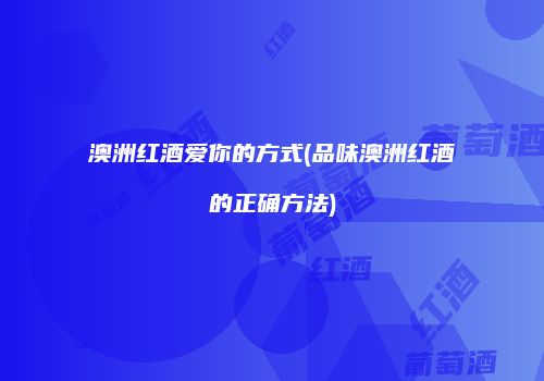 澳洲红酒爱你的方式(品味澳洲红酒的正确方法)