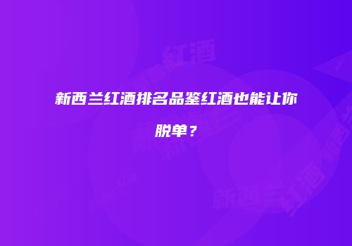 新西兰红酒排名品鉴红酒也能让你脱单？