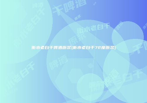衡水老白干啤酒原浆(衡水老白干72度原浆)