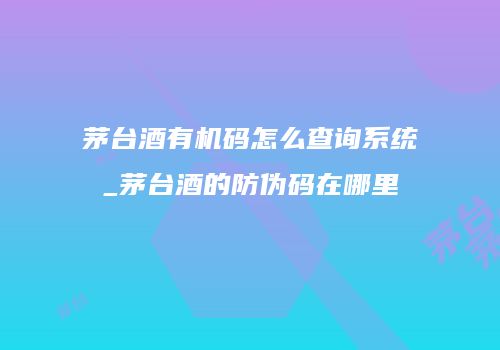 茅台酒有机码怎么查询系统_茅台酒的防伪码在哪里