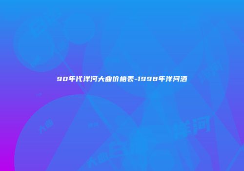 90年代洋河大曲价格表-1998年洋河酒