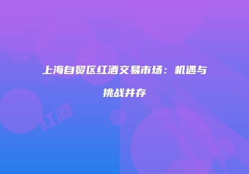 上海自贸区红酒交易市场：机遇与挑战并存