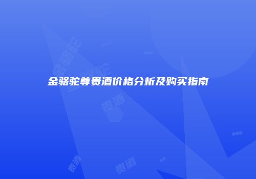 金骆驼尊贵酒价格分析及购买指南