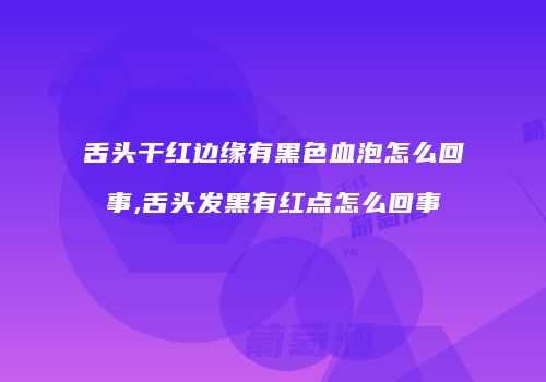 舌头干红边缘有黑色血泡怎么回事,舌头发黑有红点怎么回事