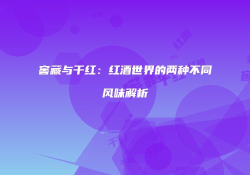窖藏与干红：红酒世界的两种不同风味解析