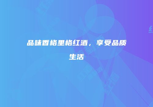 品味香格里格红酒，享受品质生活