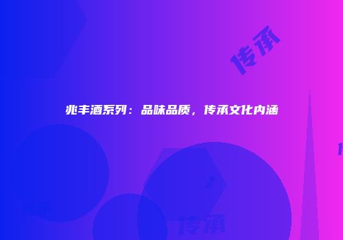 兆丰酒系列：品味品质，传承文化内涵