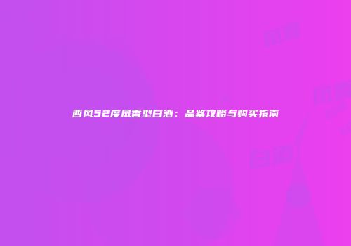 西风52度凤香型白酒：品鉴攻略与购买指南