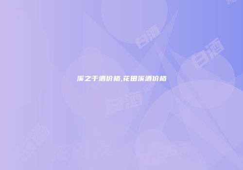 溪之于酒价格,花田溪酒价格