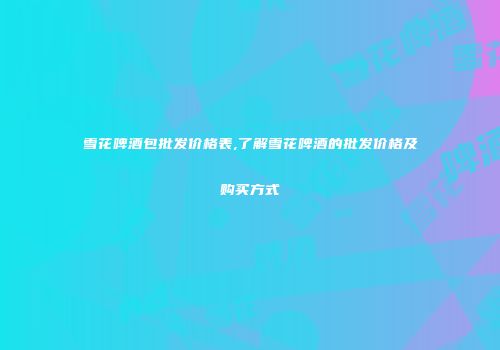 雪花啤酒包批发价格表,了解雪花啤酒的批发价格及购买方式
