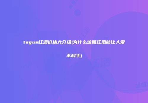 tagus红酒价格大介绍(为什么这瓶红酒能让人爱不释手)