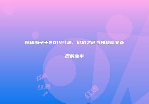 揭秘狮子王2014红酒：价格之谜与独特图案背后的故事