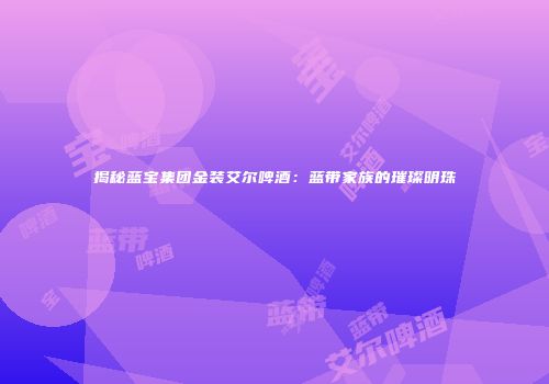 揭秘蓝宝集团金装艾尔啤酒：蓝带家族的璀璨明珠