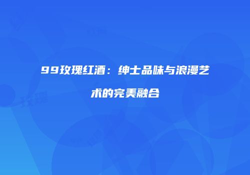 99玫瑰红酒：绅士品味与浪漫艺术的完美融合