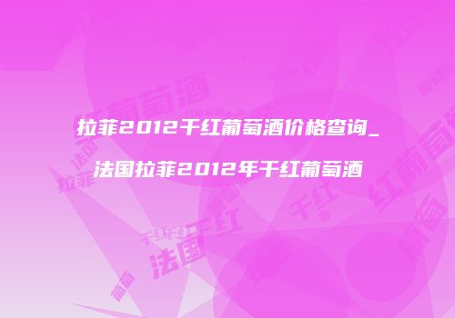 拉菲2012干红葡萄酒价格查询_法国拉菲2012年干红葡萄酒