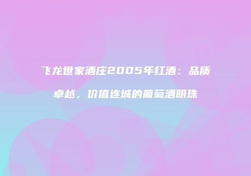 飞龙世家酒庄2005年红酒：品质卓越，价值连城的葡萄酒明珠