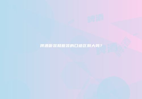 啤酒听装和瓶装的口感区别大吗？