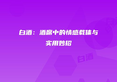 白酒：酒席中的情感载体与实用妙招