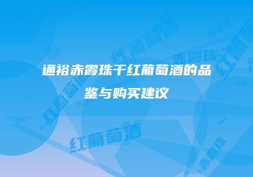 通裕赤霞珠干红葡萄酒的品鉴与购买建议
