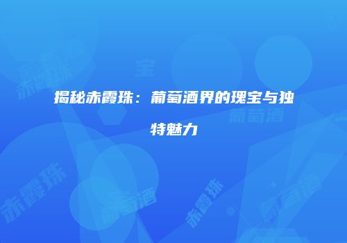 揭秘赤霞珠：葡萄酒界的瑰宝与独特魅力