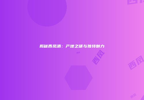 揭秘西凤酒：产地之谜与独特魅力