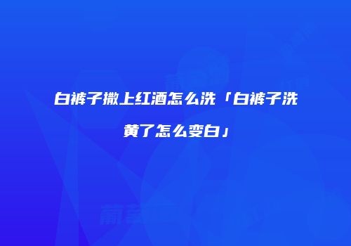 白裤子撒上红酒怎么洗「白裤子洗黄了怎么变白」