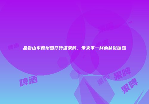 品尝山东德州雪仔啤酒果啤，带来不一样的味觉体验