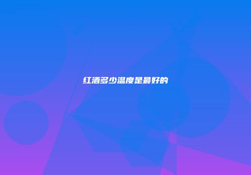 红酒多少温度是最好的