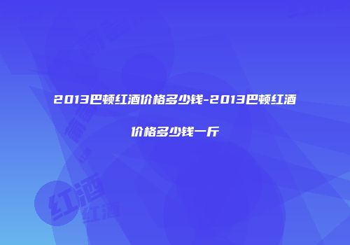 2013巴顿红酒价格多少钱-2013巴顿红酒价格多少钱一斤