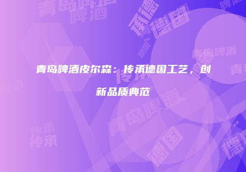 青岛啤酒皮尔森：传承德国工艺，创新品质典范