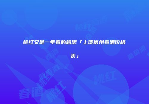 桃红又是一年春的意思「上饶信州春酒价格表」