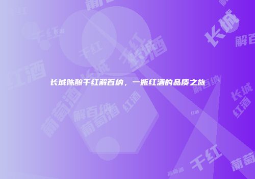 长城陈酿干红解百纳，一瓶红酒的品质之旅