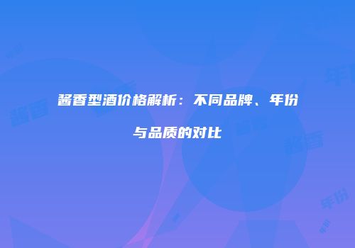 酱香型酒价格解析：不同品牌、年份与品质的对比