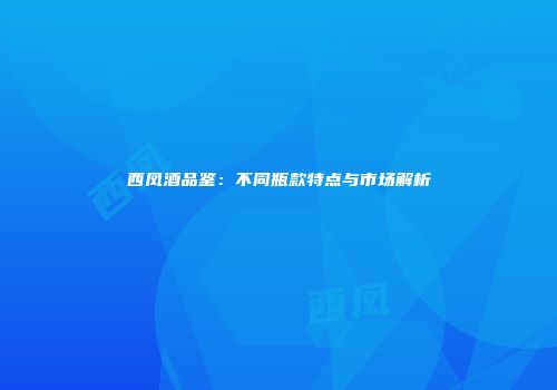 西凤酒品鉴：不同瓶款特点与市场解析