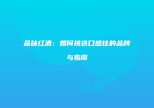 品味红酒：如何挑选口感佳的品牌与指南