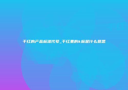 干红的产品标准代号_干红里的k标是什么意思